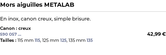 ﻿Mors aiguilles METALAB﻿ ￼ ﻿En inox, canon creux, simple brisure.﻿ ﻿Canon : creux﻿ 