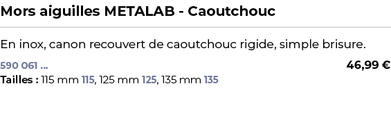 ﻿Mors aiguilles METALAB Caoutchouc﻿ ￼ ﻿En inox, canon recouvert de caoutchouc rigide, simple brisure.﻿﻿﻿ 