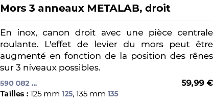 ﻿Mors 3 anneaux METALAB, droit﻿ ￼ ﻿En inox, canon droit avec une pi ce centrale roulante. L'effet de levier du mors p...