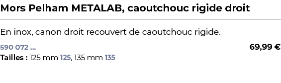 ﻿Mors Pelham METALAB, caoutchouc rigide droit﻿ ￼ ﻿En inox, canon droit recouvert de caoutchouc rigide.﻿﻿﻿ 