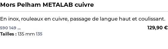 ﻿Mors Pelham METALAB cuivre﻿ ￼ ﻿En inox, rouleaux en cuivre, passage de langue haut et coulissant.﻿﻿﻿ 