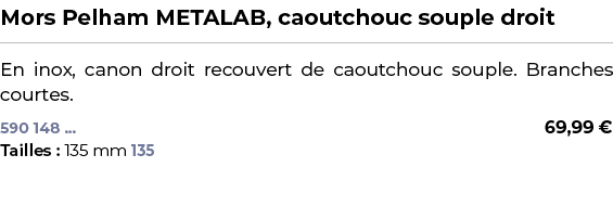 ﻿Mors Pelham METALAB, caoutchouc souple droit﻿ ￼ ﻿En inox, canon droit recouvert de caoutchouc souple. Branches court...