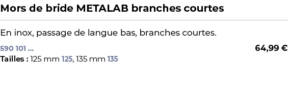 ﻿Mors de bride METALAB branches courtes﻿ ￼ ﻿En inox, passage de langue bas, branches courtes.﻿﻿﻿ 