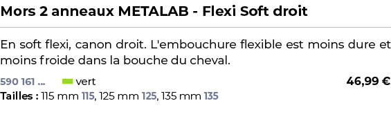 ﻿Mors 2 anneaux METALAB Flexi Soft droit﻿ ￼ ﻿En soft flexi, canon droit. L'embouchure flexible est moins dure et moin...