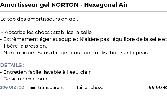 ﻿Amortisseur gel NORTON Hexagonal Air﻿ ￼ ﻿Le top des amortisseurs en gel. Absorbe les chocs : stabilise la selle . Ex...