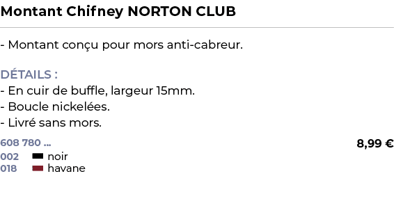 ﻿Montant Chifney NORTON CLUB﻿ ￼ ﻿ Montant con u pour mors anti cabreur. D TAILS : En cuir de buffle, largeur 15mm. Bo...