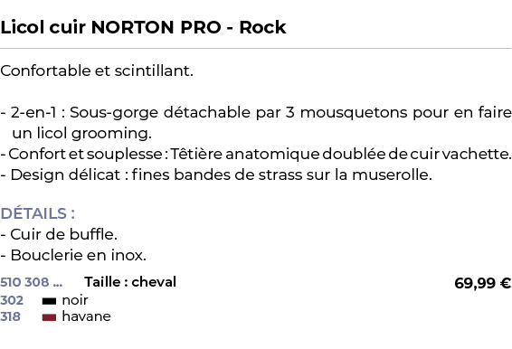  ﻿Licol cuir NORTON PRO Rock﻿ ￼ ﻿Confortable et scintillant. 2 en 1 : Sous gorge d tachable par 3 mousquetons pour en...