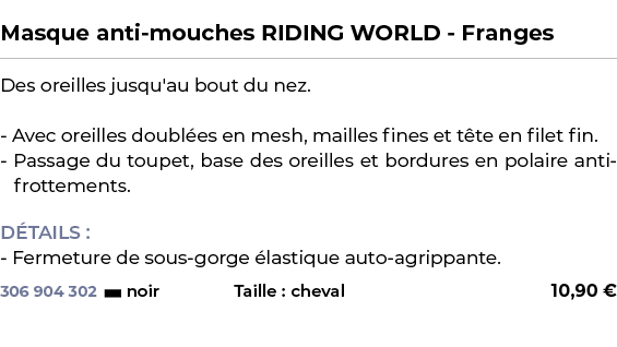  ﻿Masque anti mouches RIDING WORLD Franges﻿ ￼ ﻿Des oreilles jusqu'au bout du nez. Avec oreilles doubl es en mesh, mai...