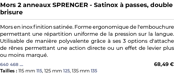 ﻿Mors 2 anneaux SPRENGER Satinox  passes, double brisure﻿ ￼ ﻿Mors en inox finition satin e. Forme ergonomique de l'e...