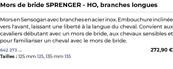 ﻿Mors de bride SPRENGER HO, branches longues﻿ ￼ ﻿Mors en Sensogan avec branches en acier inox. Embouchure inclin e ve...