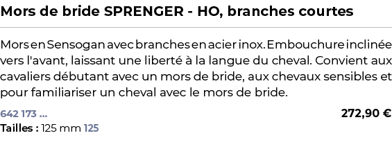 ﻿Mors de bride SPRENGER HO, branches courtes﻿ ￼ ﻿Mors en Sensogan avec branches en acier inox. Embouchure inclin e ve...