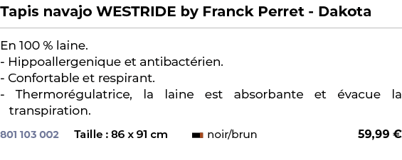 ﻿Tapis navajo WESTRIDE by Franck Perret Dakota﻿ ￼ ﻿En 100 % laine. Hippoallergenique et antibact rien. Confortable et...