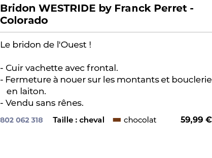 ﻿Bridon WESTRIDE by Franck Perret Colorado﻿ ￼ ﻿Le bridon de l'Ouest ! Cuir vachette avec frontal. Fermeture  nouer s...