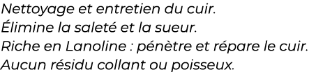 ﻿Nettoyage et entretien du cuir. limine la salet  et la sueur. Riche en Lanoline : p n tre et r pare le cuir. Aucun ...