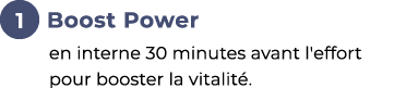 ￼ Boost Power ﻿en interne 30 minutes avant l'effort pour booster la vitalit .﻿