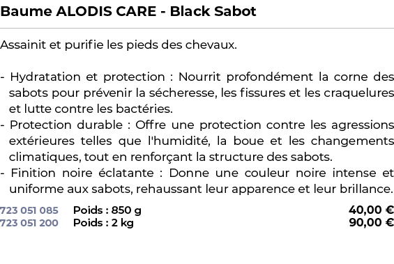 ﻿Baume ALODIS CARE Black Sabot﻿ ￼ ﻿Assainit et purifie les pieds des chevaux. Hydratation et protection : Nourrit pro...