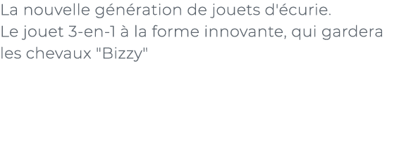 ﻿La nouvelle g n ration de jouets d' curie. Le jouet 3 en 1  la forme innovante, qui gardera les chevaux \“Bizzy\"﻿