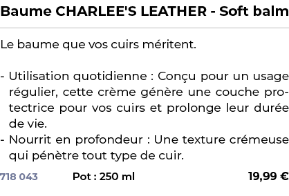 ﻿Baume CHARLEE'S LEATHER Soft balm﻿ ￼ ﻿Le baume que vos cuirs m ritent. Utilisation quotidienne : Con u pour un usage...