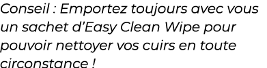 ﻿Conseil : Emportez toujours avec vous un sachet d’Easy Clean Wipe pour pouvoir nettoyer vos cuirs en toute circonsta...