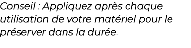 ﻿Conseil : Appliquez apr s chaque utilisation de votre mat riel pour le pr server dans la dur e.﻿