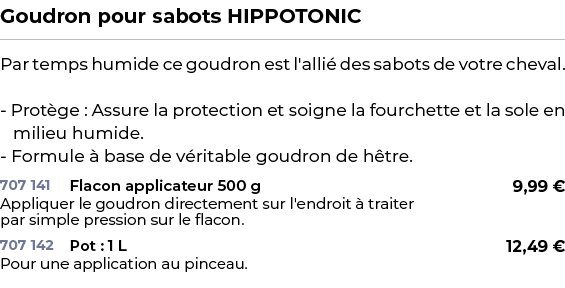 ﻿Goudron pour sabots HIPPOTONIC﻿ ￼ ﻿Par temps humide ce goudron est l'alli des sabots de votre cheval. Prot ge : Ass...