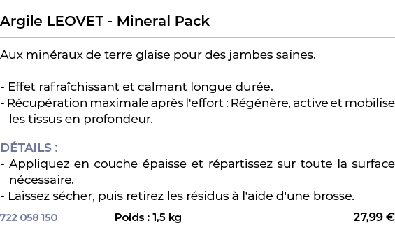  ﻿Argile LEOVET Mineral Pack﻿ ￼ ﻿Aux min raux de terre glaise pour des jambes saines. Effet rafra chissant et calmant...