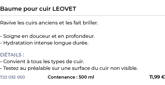  ﻿Baume pour cuir LEOVET﻿ ￼ ﻿Ravive les cuirs anciens et les fait briller. Soigne en douceur et en profondeur. Hydrat...