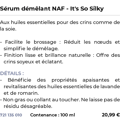  ﻿S rum d m lant NAF It's So Silky﻿ ￼ ﻿Aux huiles essentielles pour des crins comme de la soie. Facilite le brossage ...