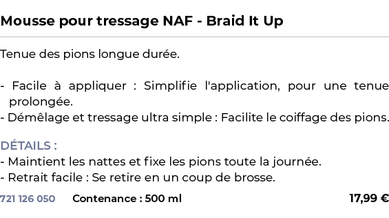  ﻿Mousse pour tressage NAF Braid It Up﻿ ￼ ﻿Tenue des pions longue dur e. Facile  appliquer : Simplifie l'application...