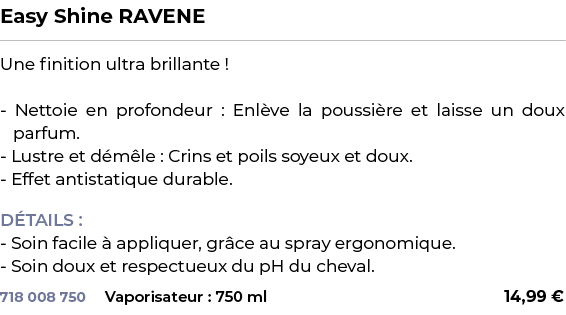 ﻿Easy Shine RAVENE﻿ ￼ ﻿Une finition ultra brillante ! Nettoie en profondeur : Enl ve la poussi re et laisse un doux p...