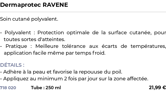 ﻿Dermaprotec RAVENE﻿ ￼ ﻿Soin cutan polyvalent. Polyvalent : Protection optimale de la surface cutan e, pour toutes s...