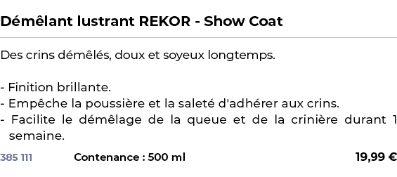  ﻿D m lant lustrant REKOR Show Coat﻿ ￼ ﻿Des crins d m l s, doux et soyeux longtemps. Finition brillante. Emp che la p...