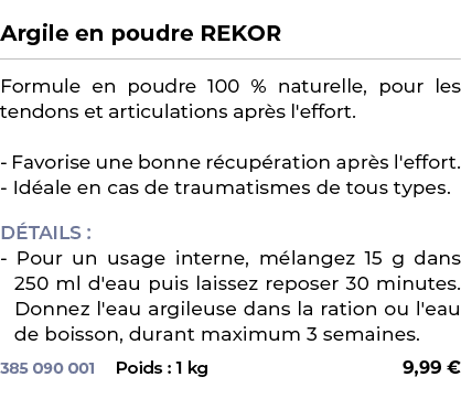  ﻿Argile en poudre REKOR﻿ ￼ ﻿Formule en poudre 100 % naturelle, pour les tendons et articulations apr s l'effort. Fav...