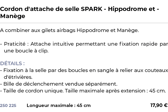  ﻿Cordon d'attache de selle SPARK Hippodrome et Man ge﻿ ￼ ﻿A combiner aux gilets airbags Hippodrome et Man ge. Pratic...