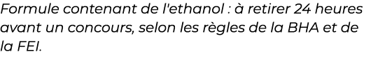 ﻿Formule contenant de l'ethanol :  retirer 24 heures avant un concours, selon les r gles de la BHA et de la FEI.﻿