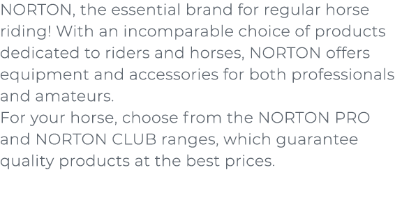 ﻿NORTON, the essential brand for regular horse riding! With an incomparable choice of products dedicated to riders an...
