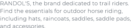 ﻿RANDOL'S, the brand dedicated to trail riders. Find the essentials for outdoor horse riding, including hats, raincoa...