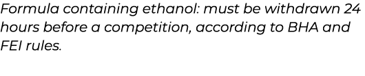 ﻿Formula containing ethanol: must be withdrawn 24 hours before a competition, according to BHA and FEI rules. ﻿