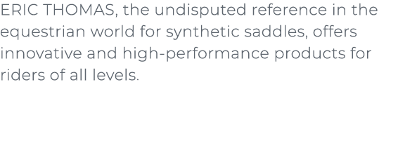 ﻿ERIC THOMAS, the undisputed reference in the equestrian world for synthetic saddles, offers innovative and high perf...