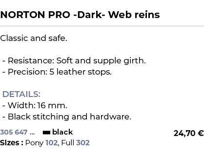  ﻿NORTON PRO Dark Web reins﻿ ￼ ﻿Classic and safe. Resistance: Soft and supple girth. Precision: 5 leather stops. DETA...