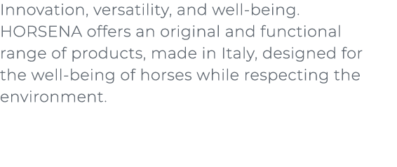 ﻿Innovation, versatility, and well being. HORSENA offers an original and functional range of products, made in Italy,...