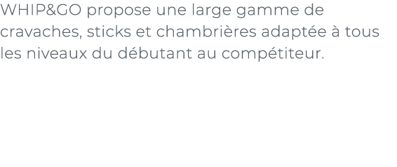 ﻿WHIP&GO propose une large gamme de cravaches, sticks et chambri res adapt e  tous les niveaux du d butant au comp t...