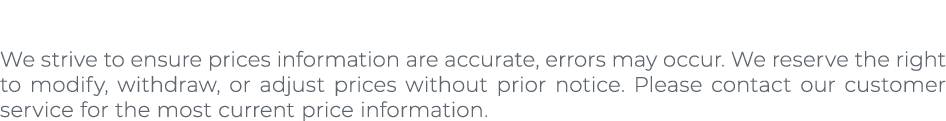 We strive to ensure prices information are accurate, errors may occur. We reserve the right to modify, withdraw, or a...