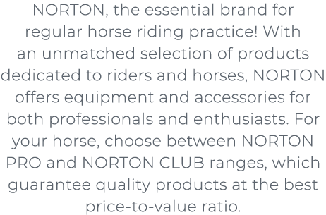 NORTON, the essential brand for regular horse riding practice! With an unmatched selection of products dedicated to ...
