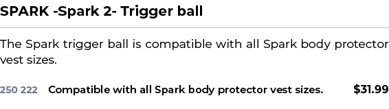 SPARK Spark 2 Trigger ball﻿ ￼ ﻿The Spark trigger ball is compatible with all Spark body protector vest sizes.﻿ 