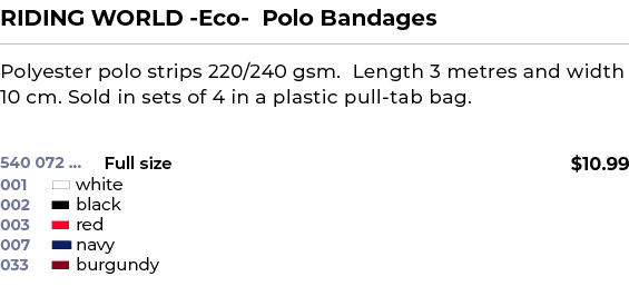 RIDING WORLD Eco Polo Bandages﻿ ￼ ﻿Polyester polo strips 220/240 gsm. Length 3 metres and width 10 cm. Sold in sets ...