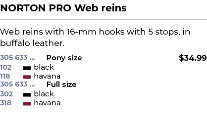 NORTON PRO Web reins﻿ ￼ ﻿Web reins with 16 mm hooks with 5 stops, in buffalo leather. ﻿ 