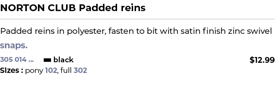 NORTON CLUB Padded reins﻿ ￼ ﻿Padded reins in polyester, fasten to bit with satin finish zinc swivel snaps. ﻿ 