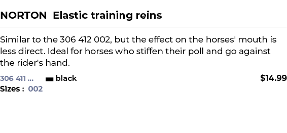  ﻿NORTON Elastic training reins﻿ ￼ ﻿Similar to the 306 412 002, but the effect on the horses' mouth is less direct. I...