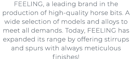 FEELING, a leading brand in the production of high quality horse bits. A wide selection of models and alloys to meet...